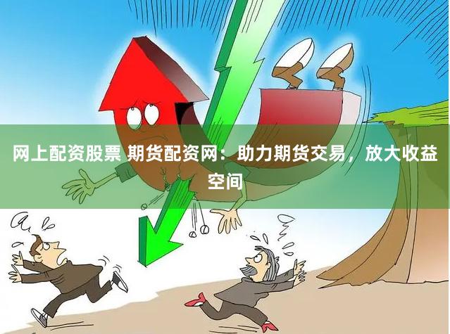 网上配资股票 期货配资网:助力期货交易,放大收益空间