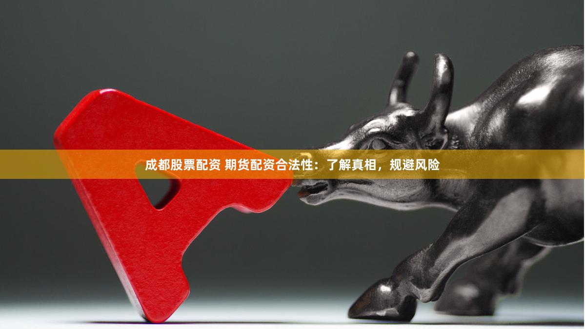 成都股票配资 期货配资合法性:了解真相,规避风险
