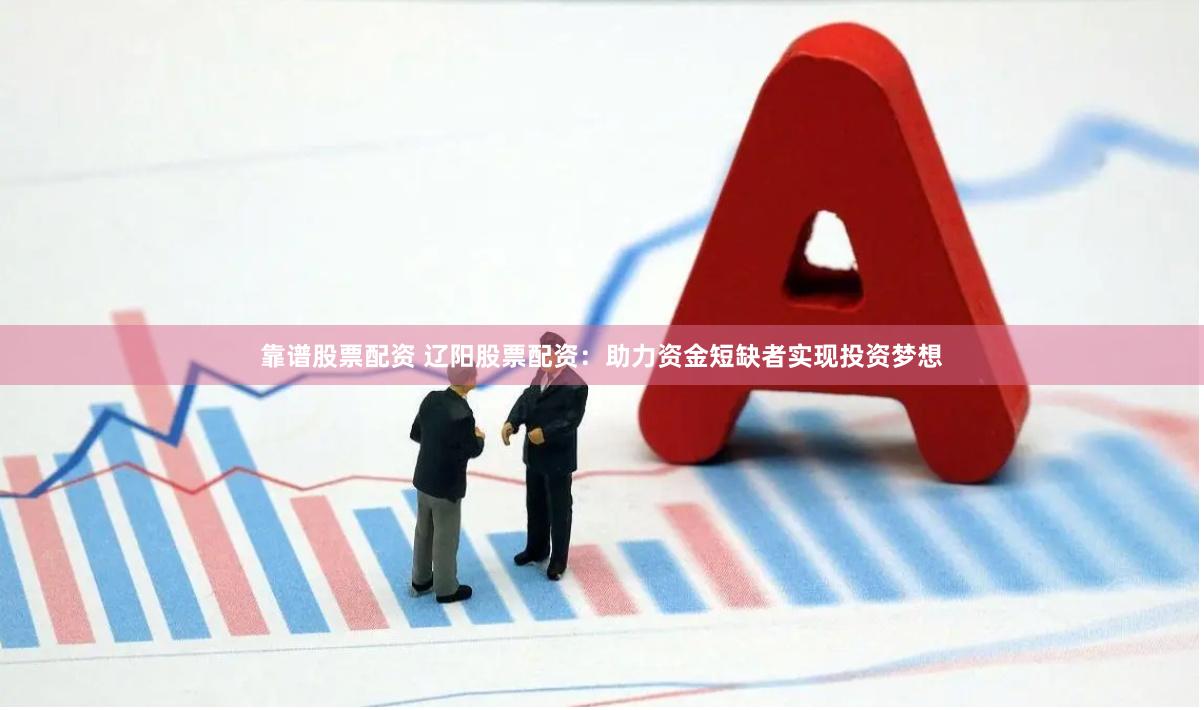 靠谱股票配资 辽阳股票配资:助力资金短缺者实现投资梦想