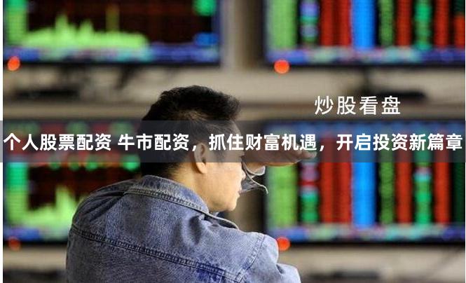 个人股票配资 牛市配资,抓住财富机遇,开启投资新篇章
