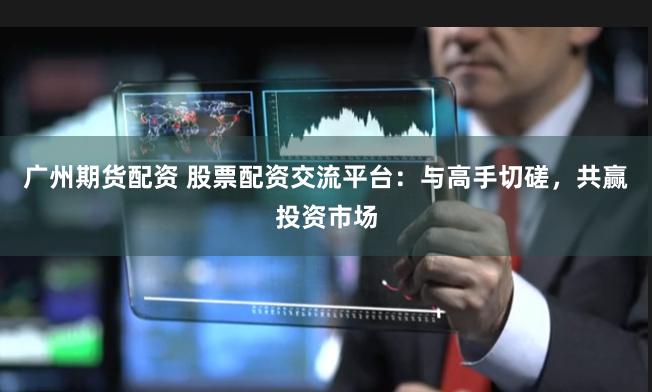 广州期货配资 股票配资交流平台：与高手切磋，共赢投资市场
