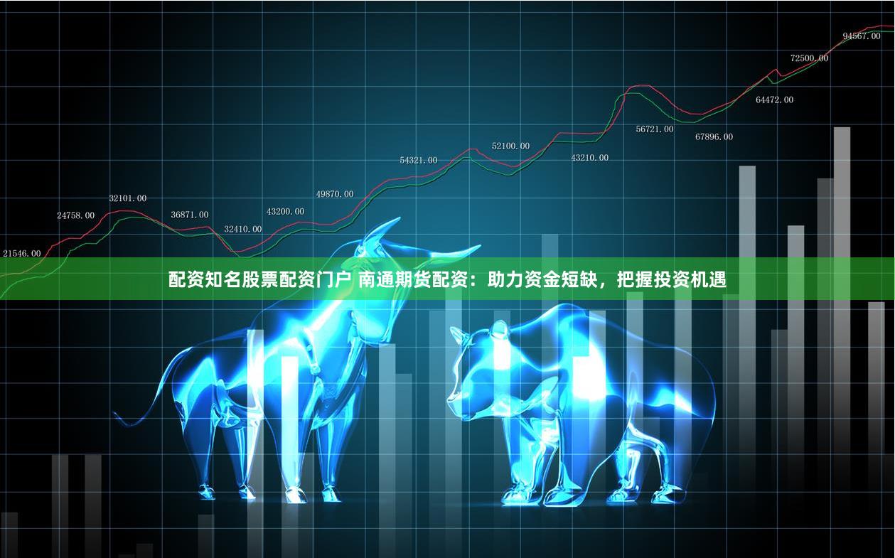 配资知名股票配资门户 南通期货配资:助力资金短缺,把握投资机遇