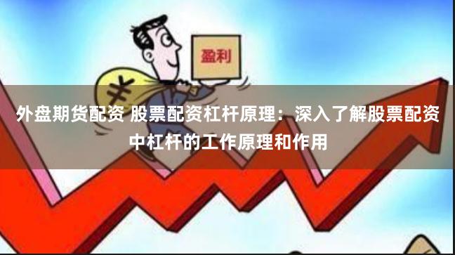 外盘期货配资 股票配资杠杆原理:深入了解股票配资中杠杆的工作原理和作用