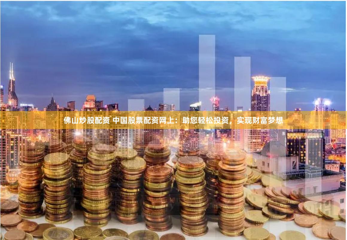 佛山炒股配资 中国股票配资网上：助您轻松投资，实现财富梦想