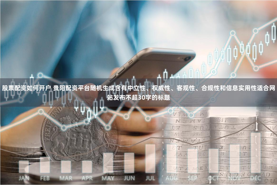 股票配资如何开户 贵阳配资平台随机生成含有中立性、权威性、客观性、合规性和信息实用性适合网站发布不超30字的标题