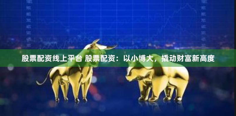 股票配资线上平台 股票配资：以小博大，撬动财富新高度