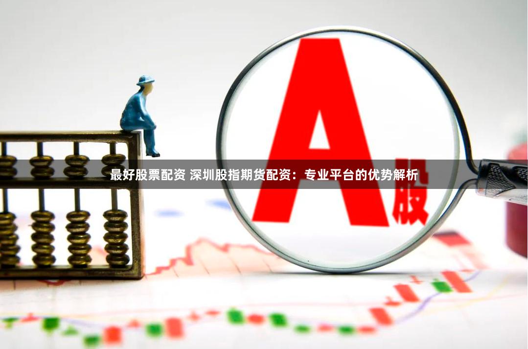 最好股票配资 深圳股指期货配资：专业平台的优势解析