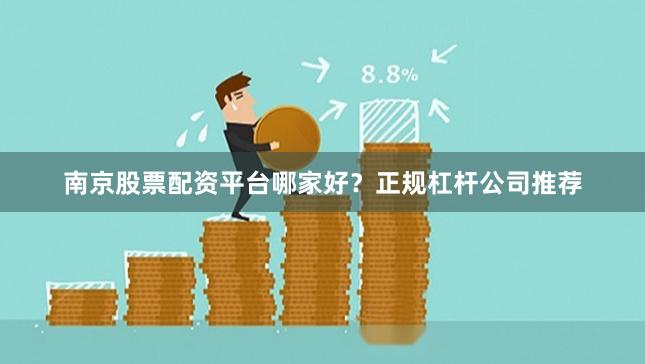 南京股票配资平台哪家好？正规杠杆公司推荐