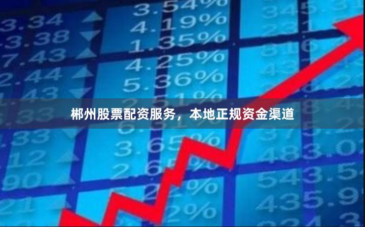 郴州股票配资服务，本地正规资金渠道