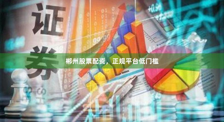 郴州股票配资，正规平台低门槛