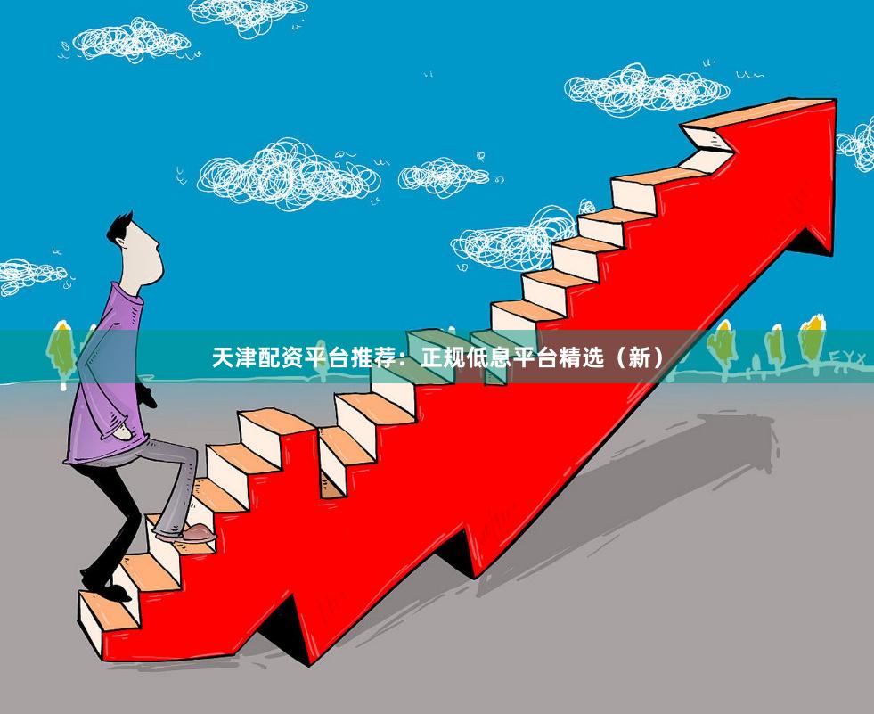 天津配资平台推荐：正规低息平台精选（新）