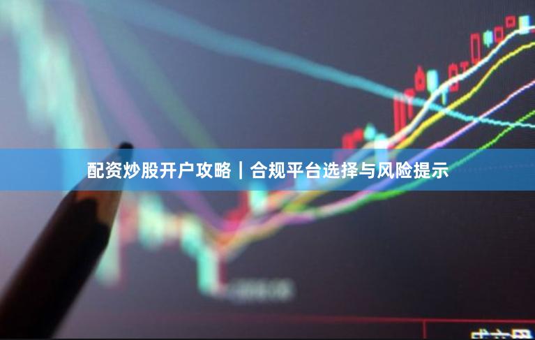 配资炒股开户攻略｜合规平台选择与风险提示