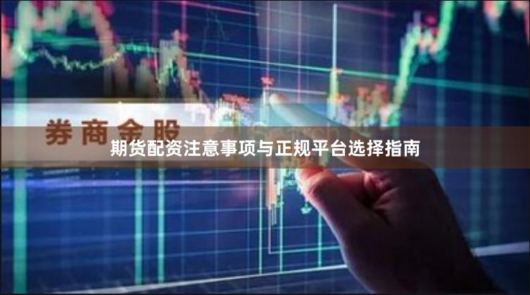 期货配资注意事项与正规平台选择指南