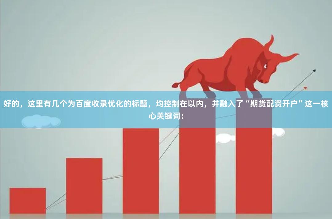 好的，这里有几个为百度收录优化的标题，均控制在以内，并融入了“期货配资开户”这一核心关键词：