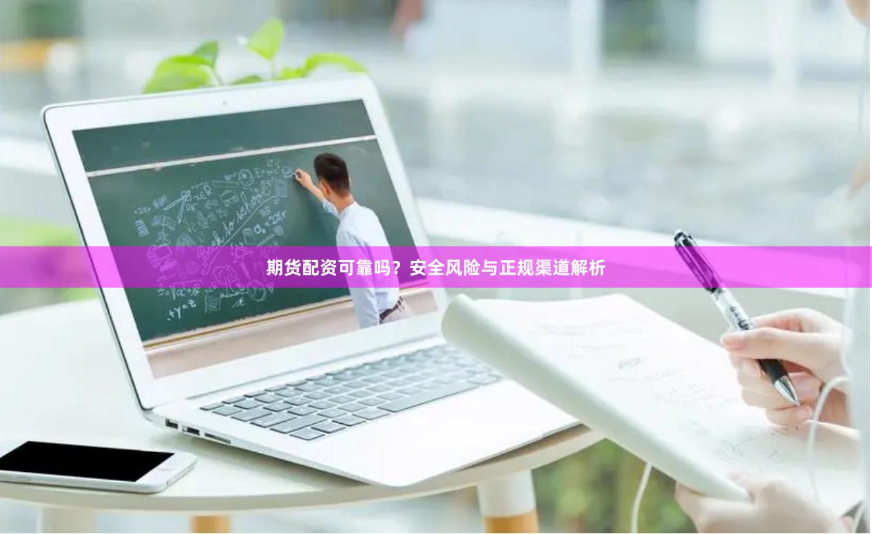 期货配资可靠吗？安全风险与正规渠道解析