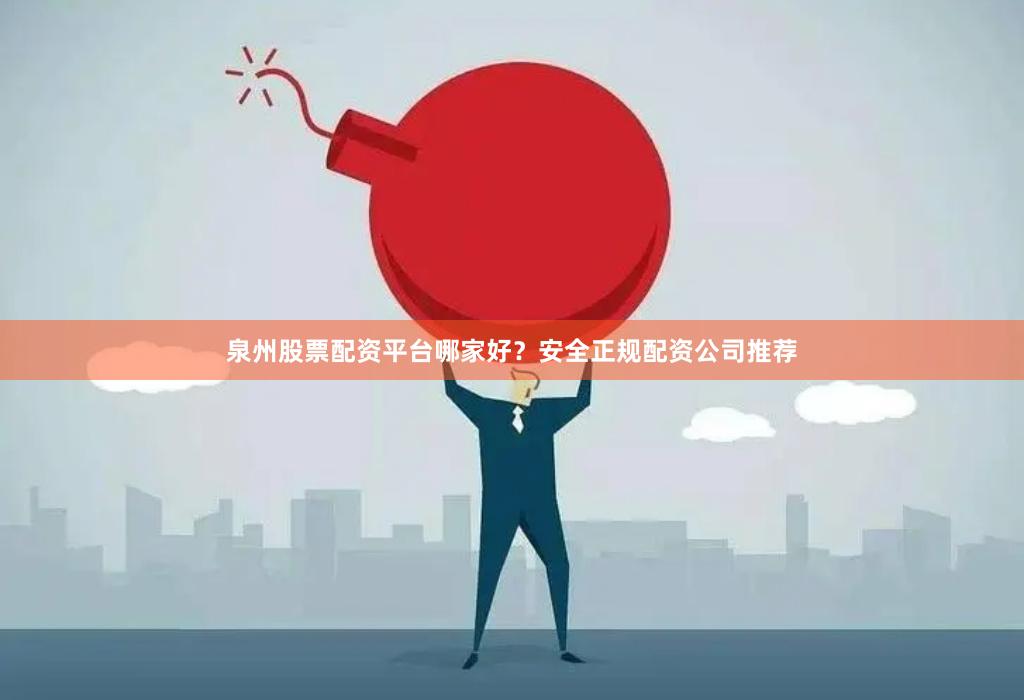 泉州股票配资平台哪家好？安全正规配资公司推荐