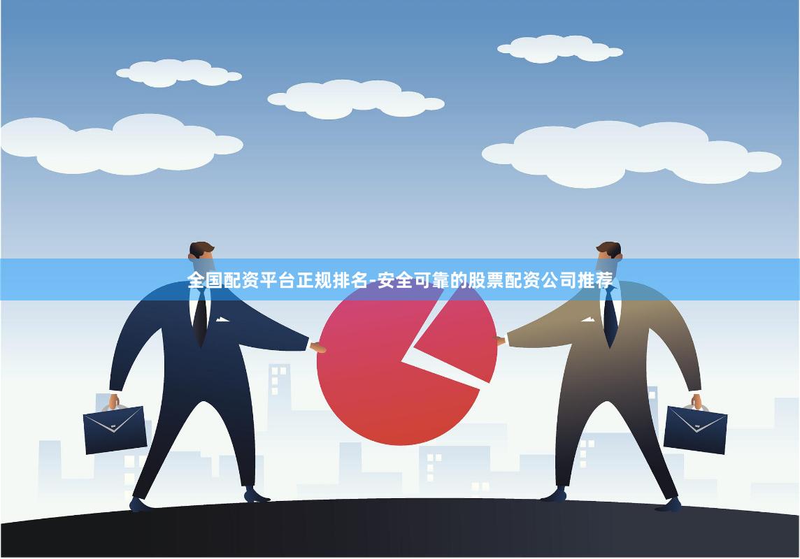 全国配资平台正规排名-安全可靠的股票配资公司推荐
