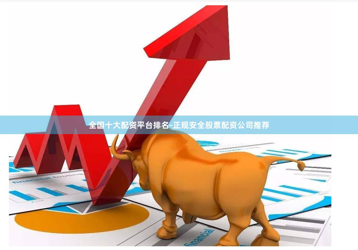 全国十大配资平台排名-正规安全股票配资公司推荐
