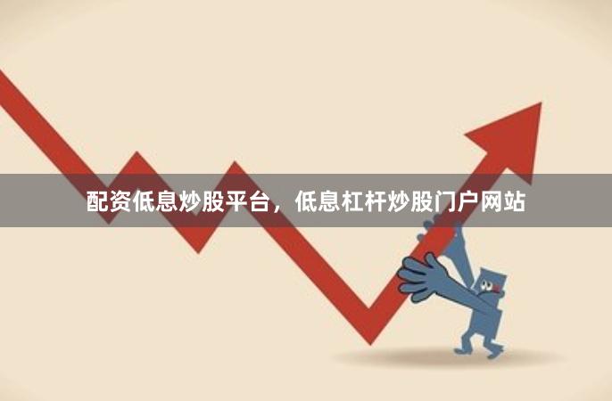 配资低息炒股平台，低息杠杆炒股门户网站