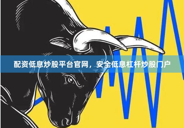 配资低息炒股平台官网，安全低息杠杆炒股门户