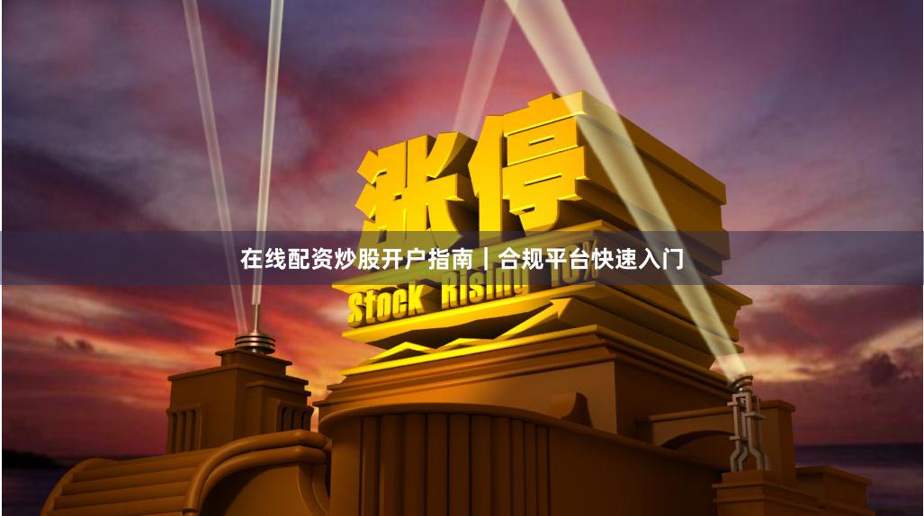 在线配资炒股开户指南|合规平台快速入门