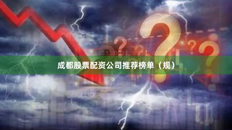 成都股票配资公司推荐榜单（规）