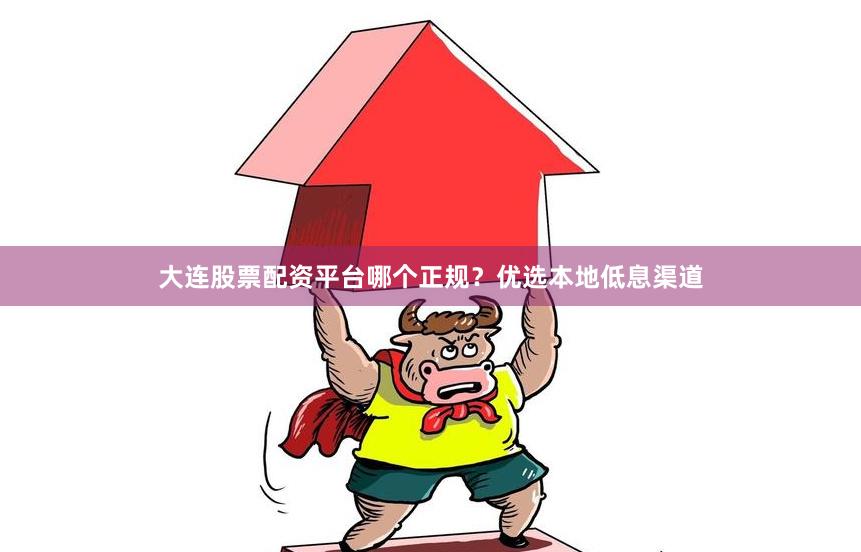 大连股票配资平台哪个正规？优选本地低息渠道