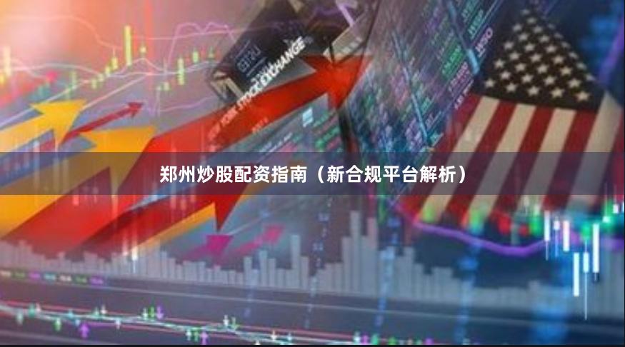 郑州炒股配资指南（新合规平台解析）