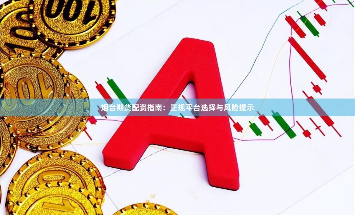 烟台期货配资指南：正规平台选择与风险提示