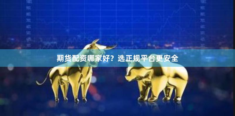 期货配资哪家好？选正规平台更安全