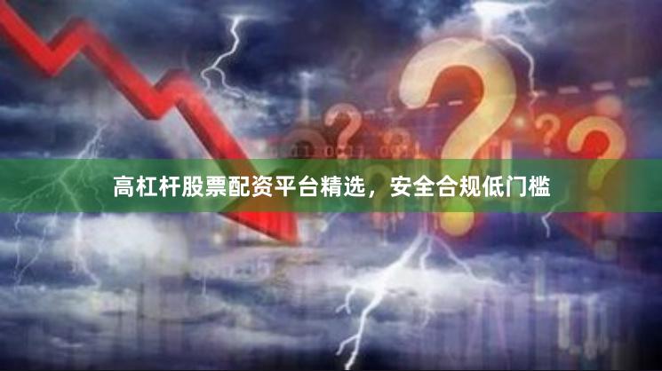 高杠杆股票配资平台精选，安全合规低门槛