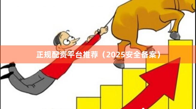 正规配资平台推荐（2025安全备案）