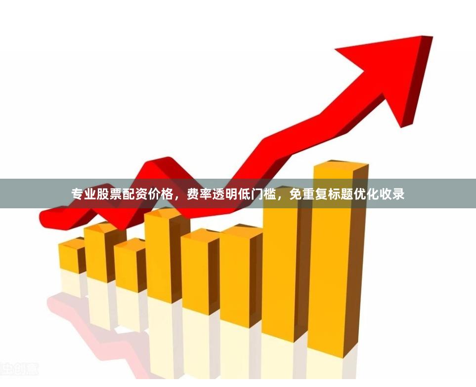 专业股票配资价格，费率透明低门槛，免重复标题优化收录