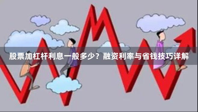 股票加杠杆利息一般多少？融资利率与省钱技巧详解