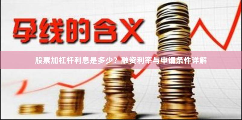 股票加杠杆利息是多少？融资利率与申请条件详解