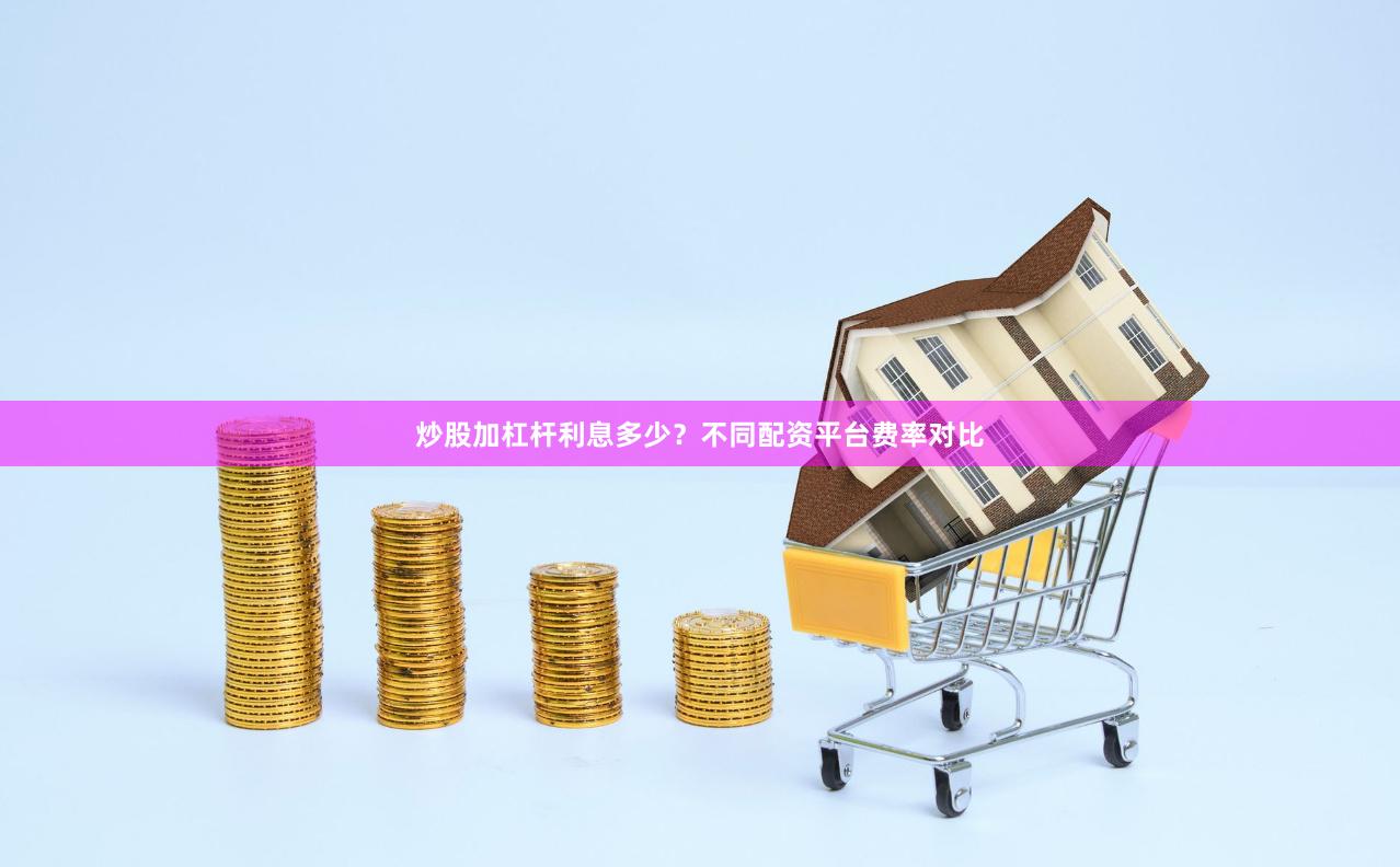 炒股加杠杆利息多少?不同配资平台费率对比