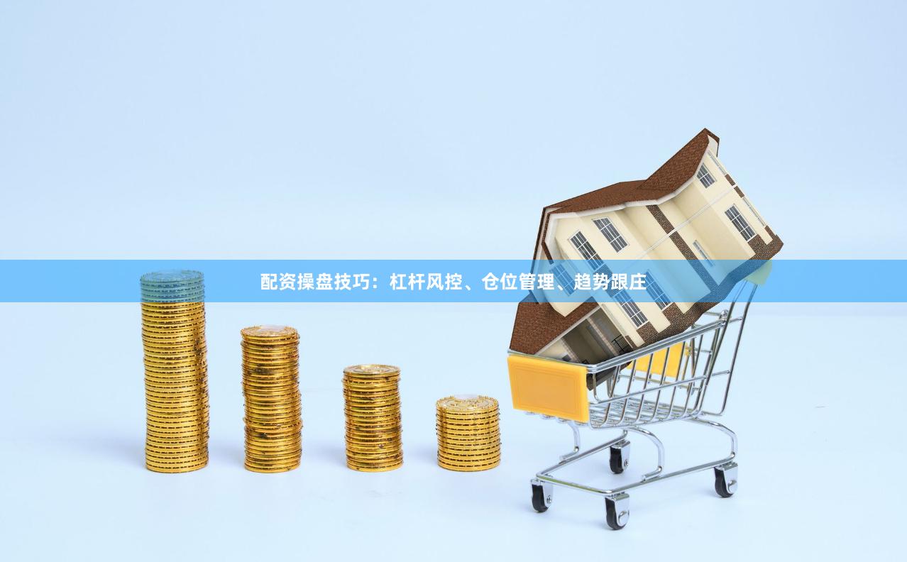 配资操盘技巧：杠杆风控、仓位管理、趋势跟庄