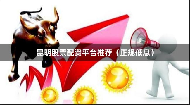 昆明股票配资平台推荐（正规低息）