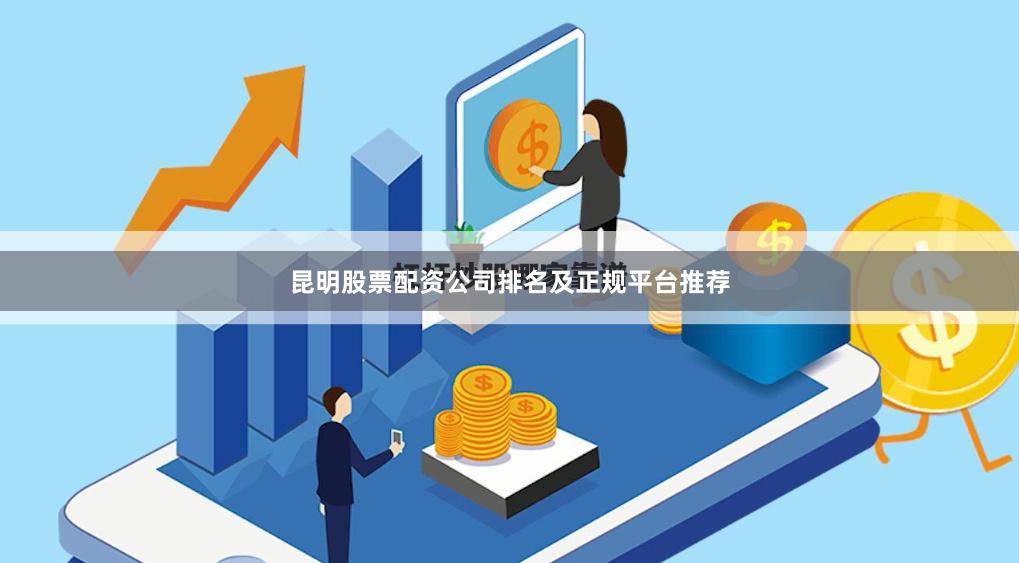 昆明股票配资公司排名及正规平台推荐