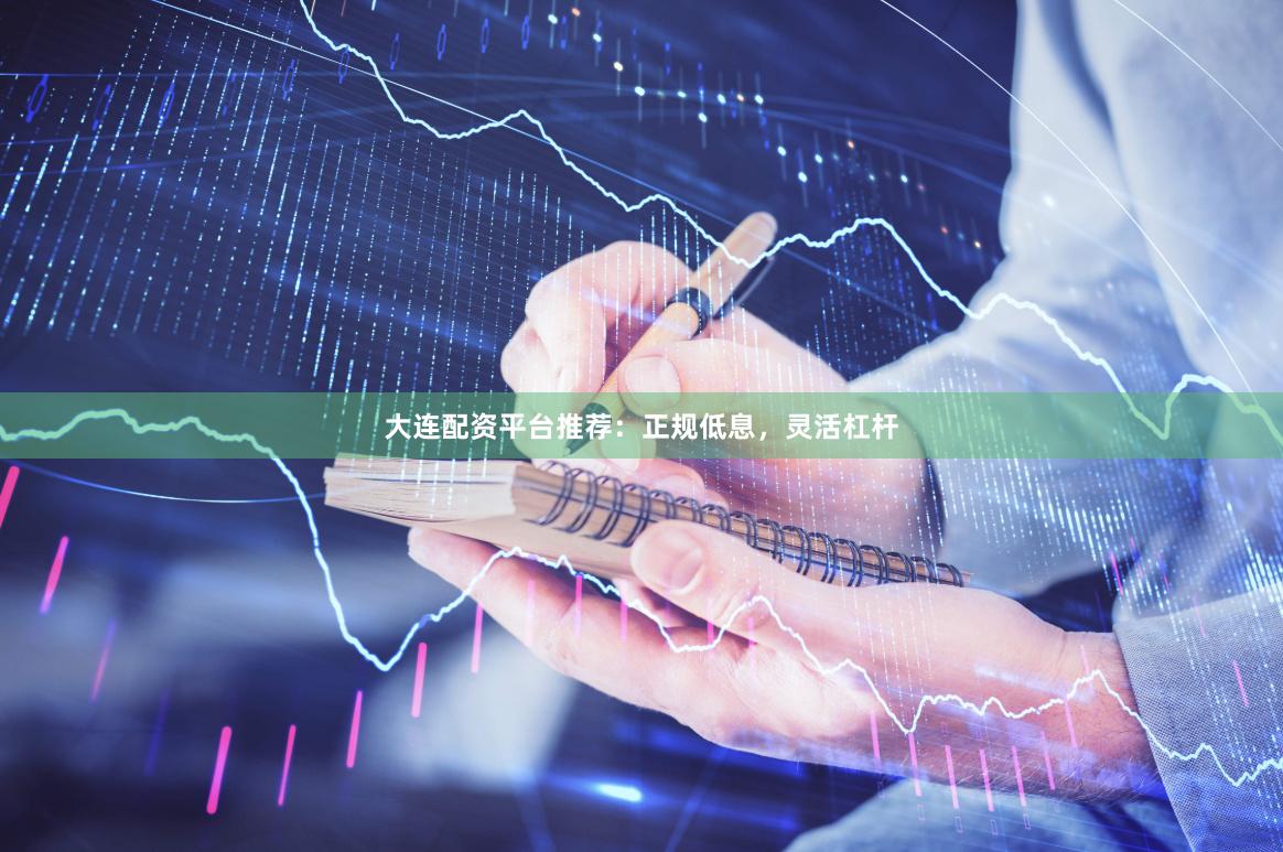 大连配资平台推荐：正规低息，灵活杠杆
