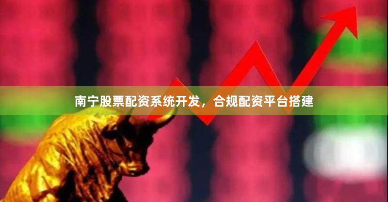 南宁股票配资系统开发，合规配资平台搭建