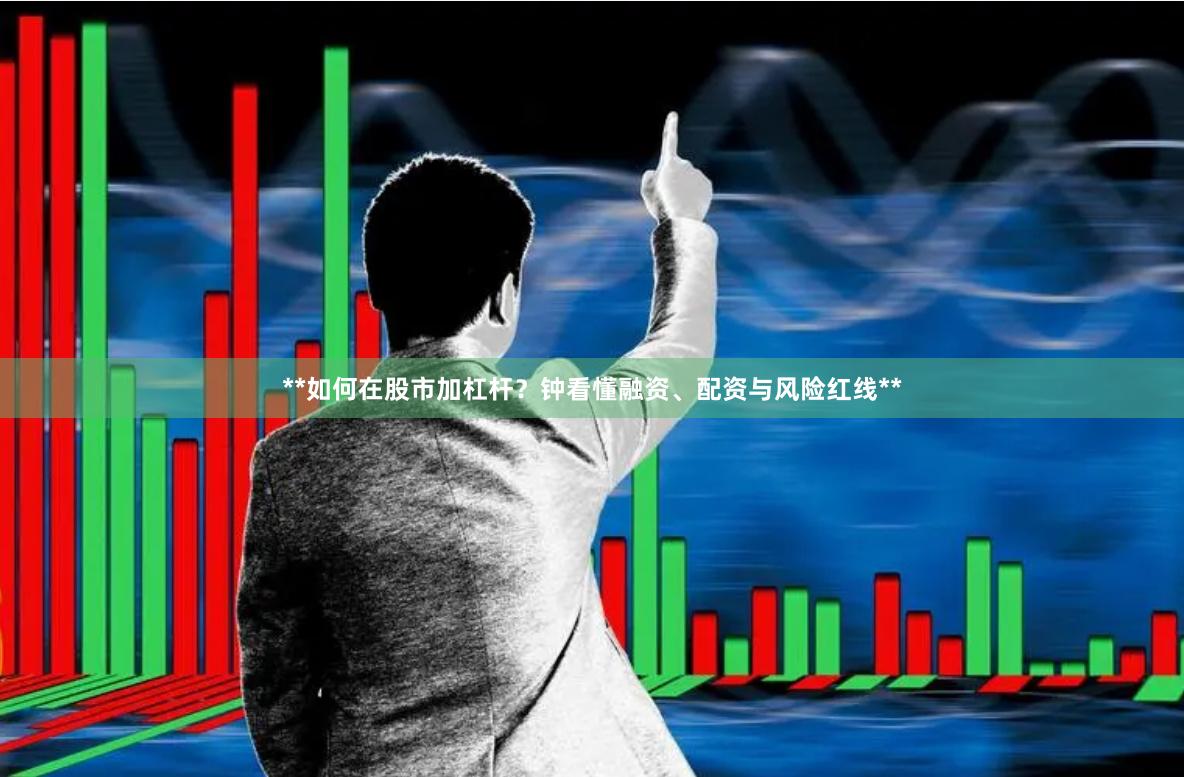 **如何在股市加杠杆？钟看懂融资、配资与风险红线**