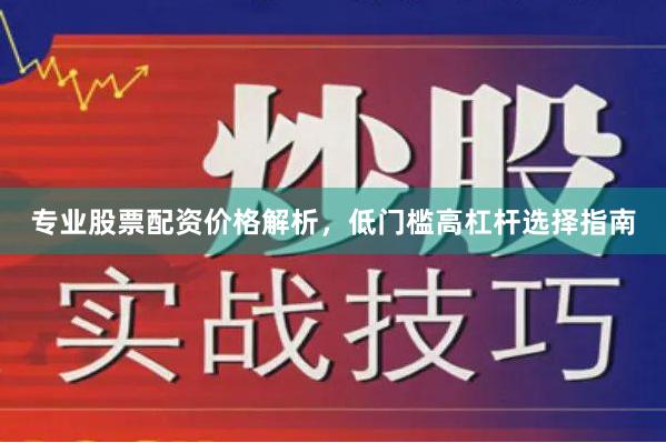 专业股票配资价格解析，低门槛高杠杆选择指南