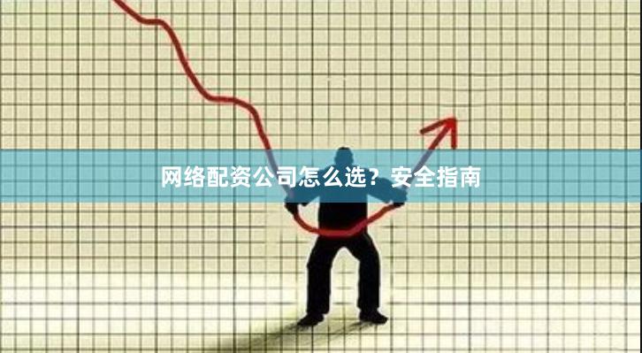 网络配资公司怎么选？安全指南