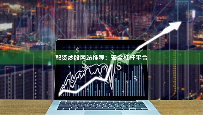 配资炒股网站推荐：安全杠杆平台