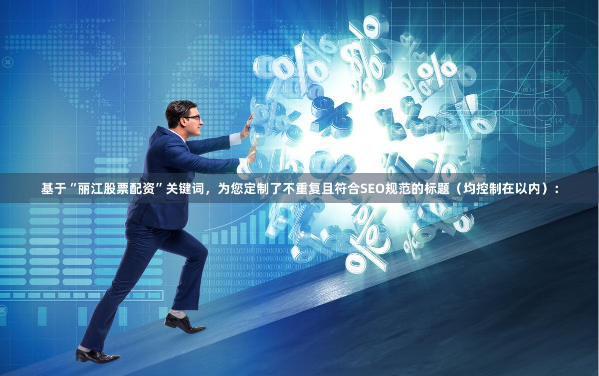 基于“丽江股票配资”关键词，为您定制了不重复且符合SEO规范的标题（均控制在以内）：