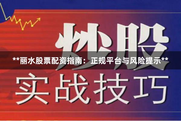 **丽水股票配资指南：正规平台与风险提示**