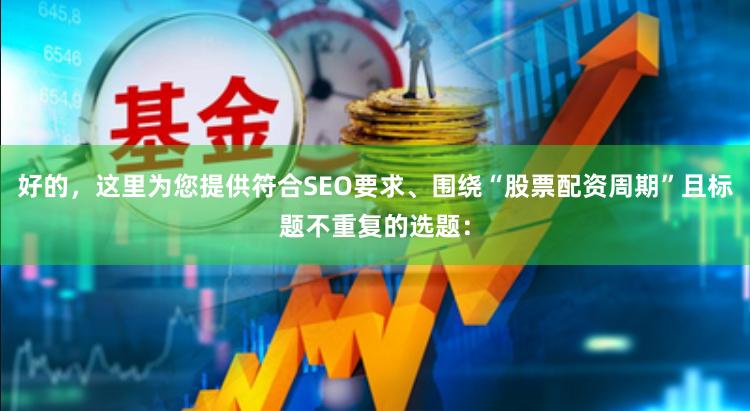 好的，这里为您提供符合SEO要求、围绕“股票配资周期”且标题不重复的选题：