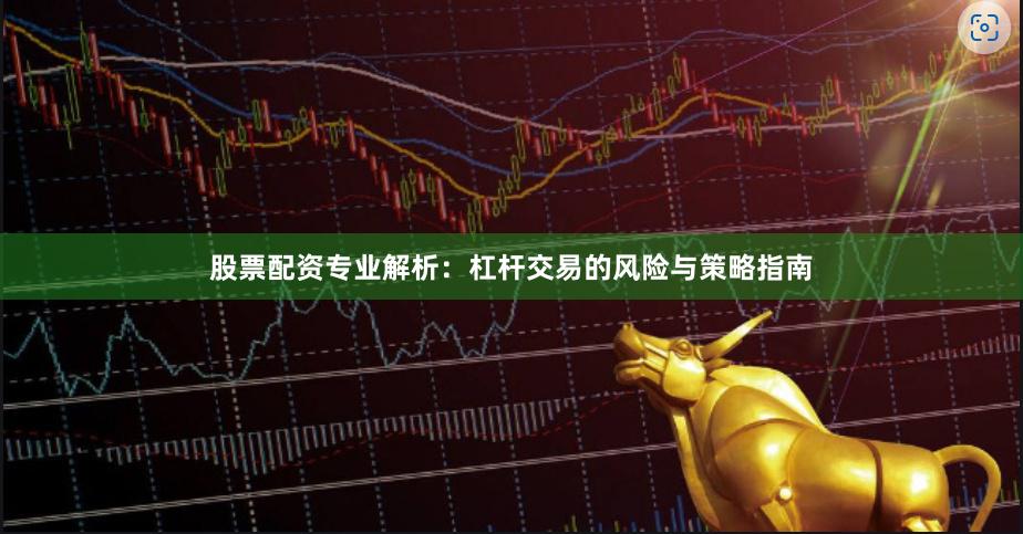 股票配资专业解析：杠杆交易的风险与策略指南