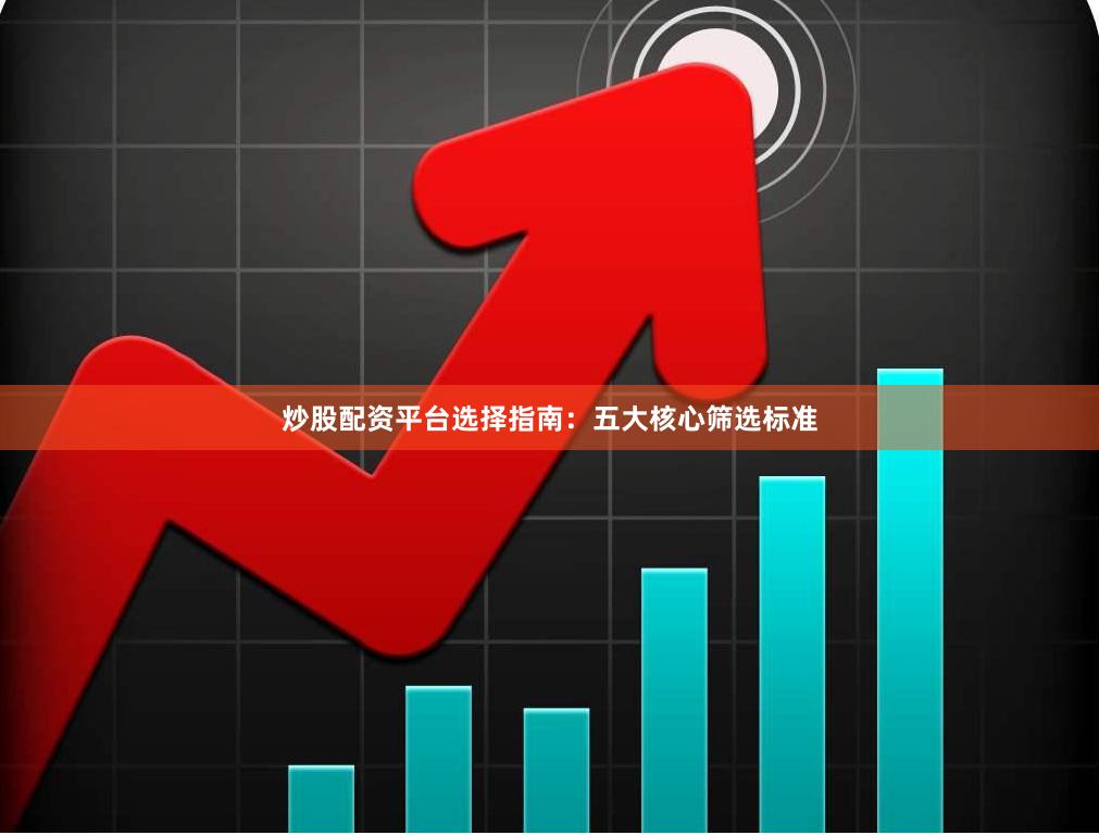 炒股配资平台选择指南：五大核心筛选标准